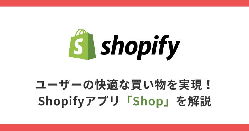 ユーザーの快適な買い物を実現！Shopifyアプリ「Shop」を解説