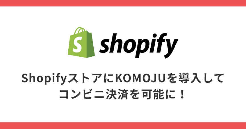 ShopifyストアにKOMOJUを導入してコンビニ決済を可能に！