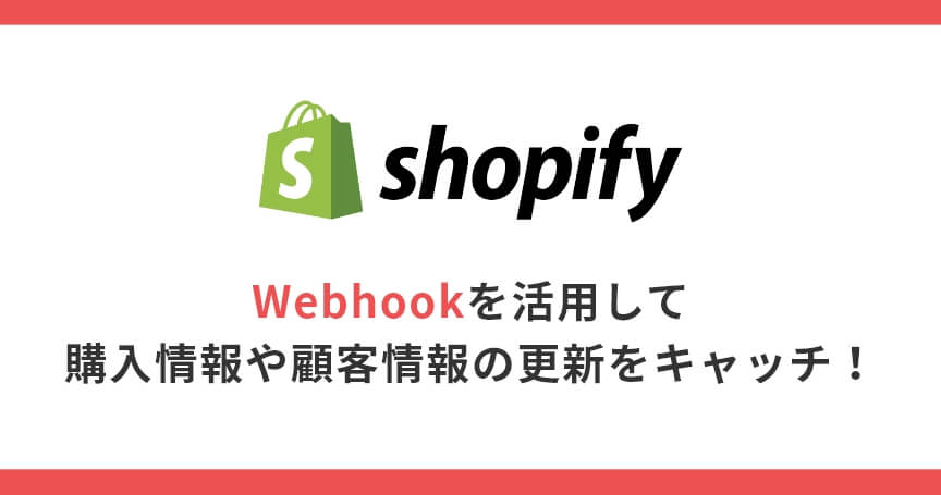 【Shopify】Webhookを活用して購入情報や顧客情報の更新をキャッチ！