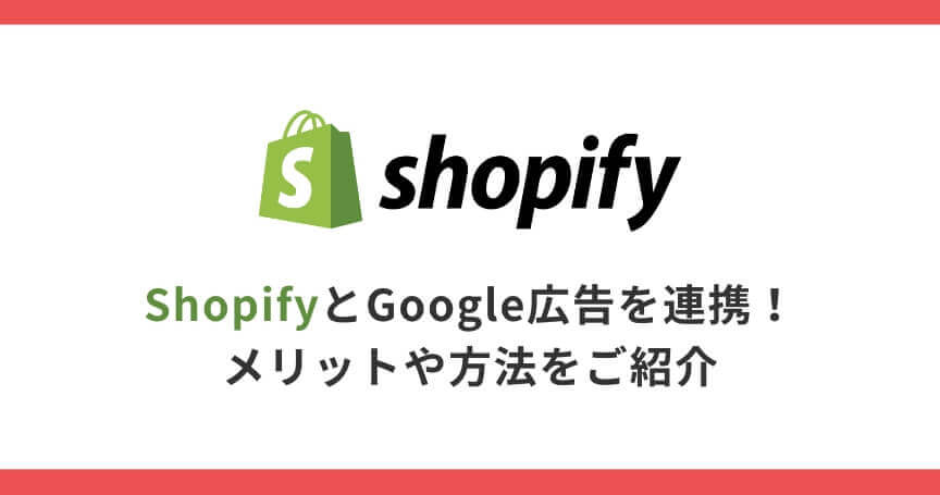 ShopifyとGoogle広告を連携！メリットや方法をご紹介
