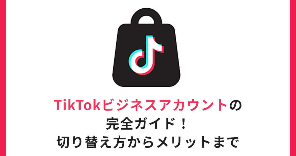 TikTokビジネスアカウントの完全ガイド！切り替え方からメリットまで