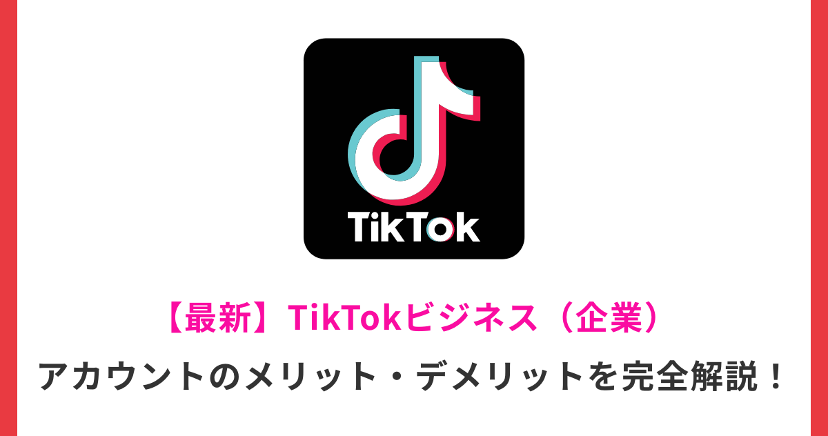 【最新】TikTokビジネス（企業）アカウントのメリット・デメリットを完全解説！