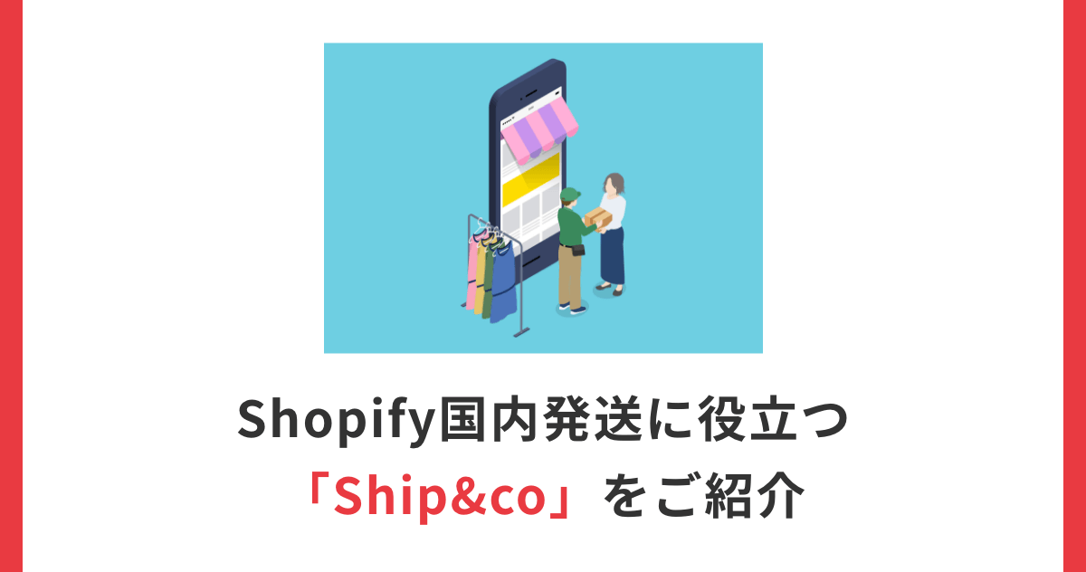 Ship＆coとは？使い方や料金を紹介｜shopifyの海外・国内発送に最適
