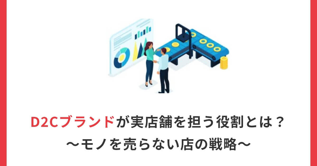 D2Cブランドが実店舗を担う役割とは？～モノを売らない店の戦略～