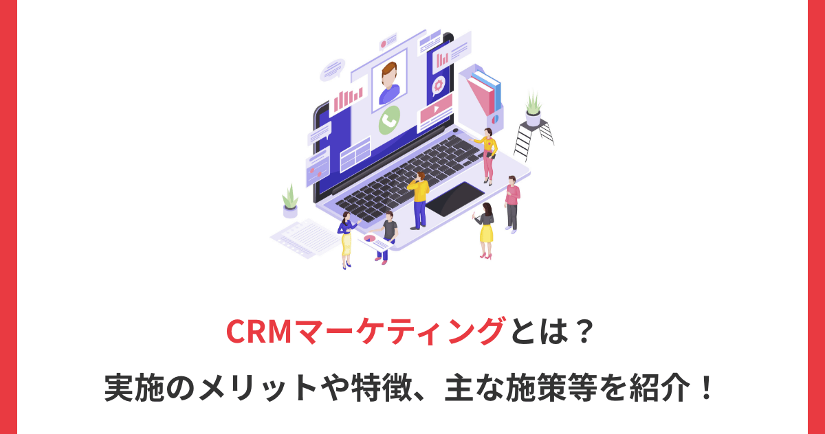 CRMマーケティングとは？実施のメリットや特徴、主な施策等を紹介！