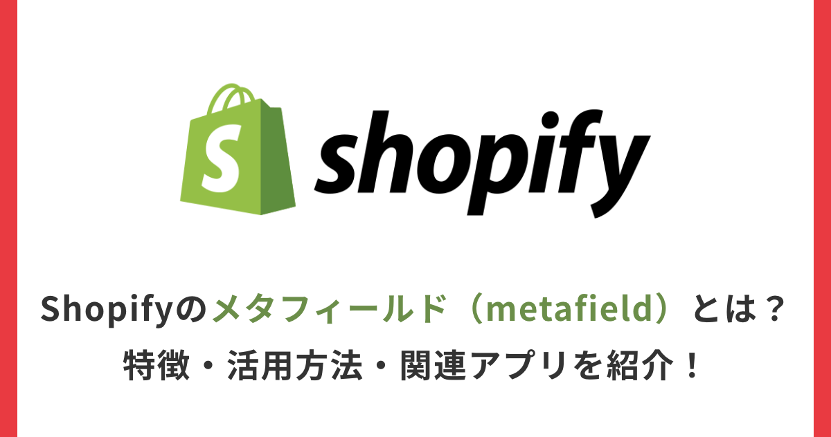 Shopifyのメタフィールド（metafield）とは？特徴・活用方法・関連アプリを紹介！