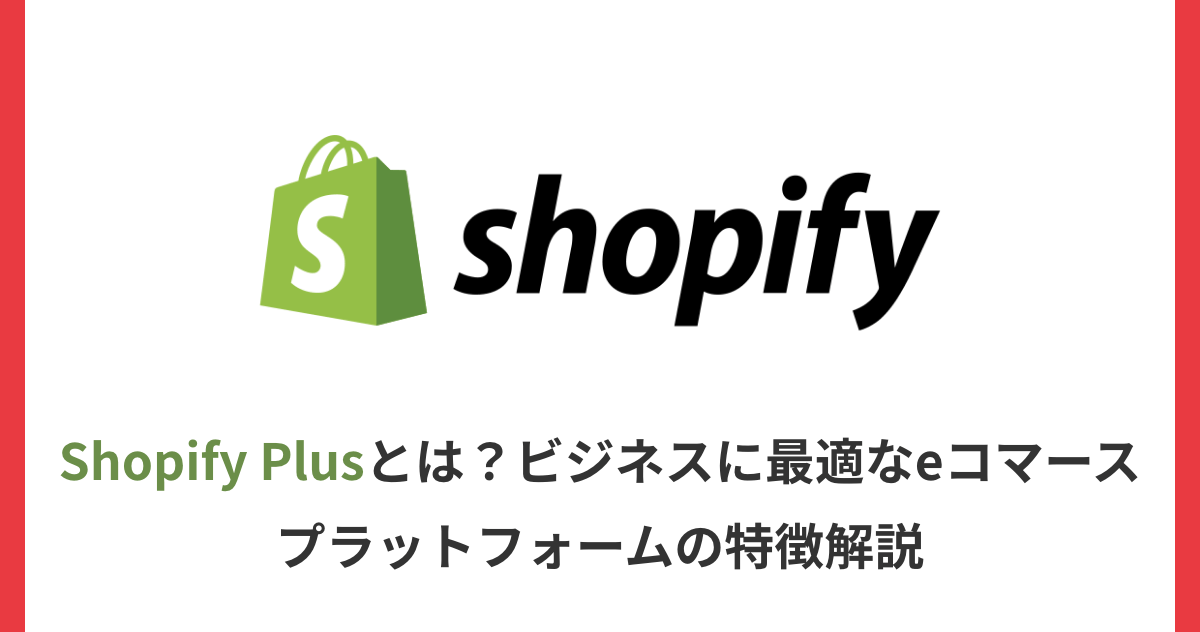 Shopify Plusとは？ビジネスに最適なeコマースプラットフォームの特徴解説