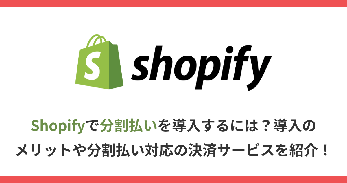 Shopifyで分割払いを導入するには？導入のメリットや分割払い対応の決済サービスを紹介！
