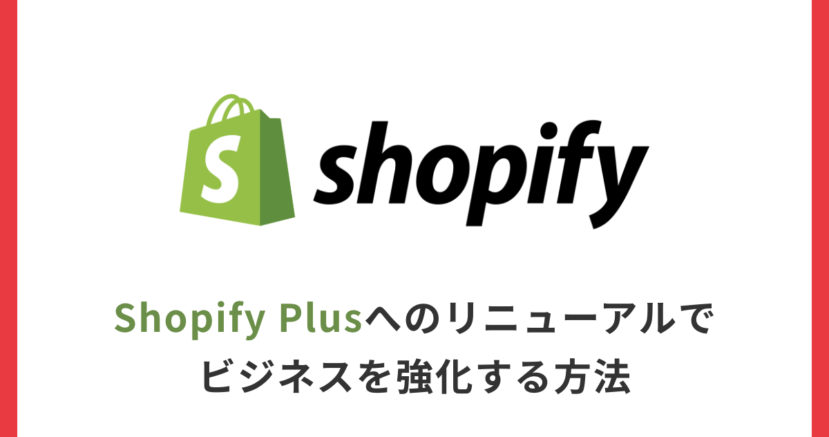 Shopify Plusへのリニューアルでビジネスを強化する方法