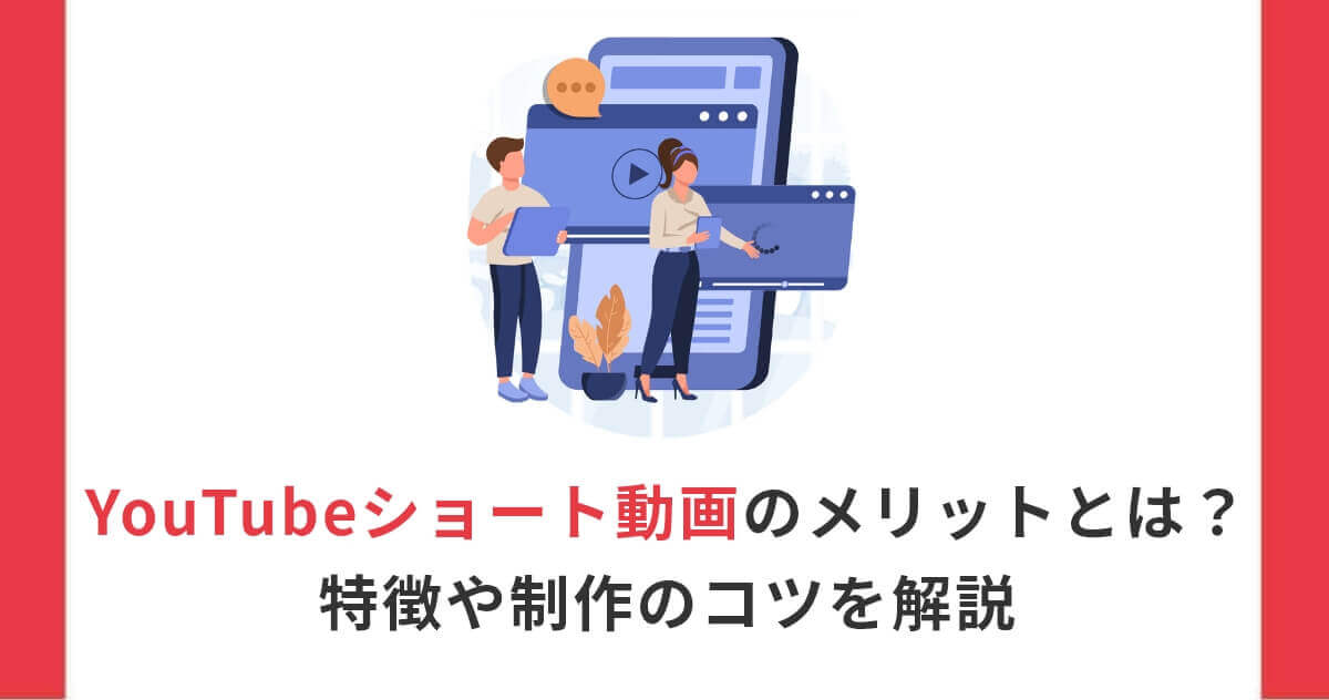 YouTubeショート動画のメリットとは？特徴や制作のコツを解説