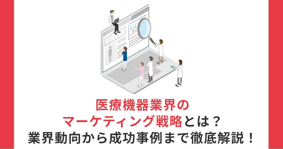 医療機器業界のマーケティング戦略とは？業界動向から成功事例まで徹底解説！
