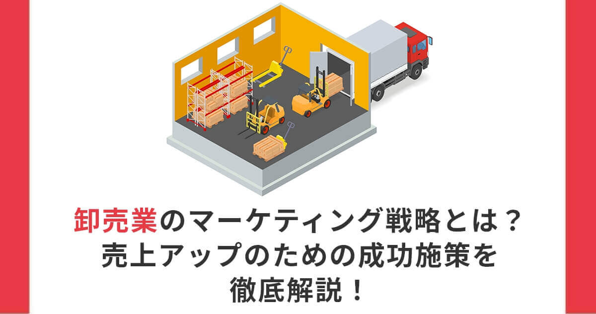 卸売業のマーケティング戦略とは？売上アップのための成功施策を徹底解説！