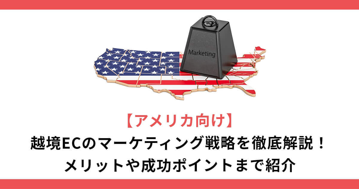 【アメリカ向け】越境ECのマーケティング戦略を徹底解説！メリットや成功ポイントまで紹介