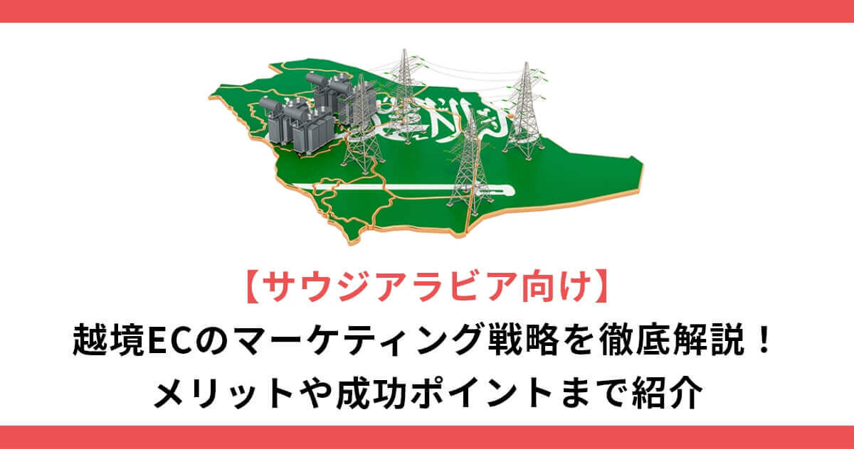 【サウジアラビア向け】越境ECのマーケティング戦略を徹底解説！メリットや成功ポイントまで紹介