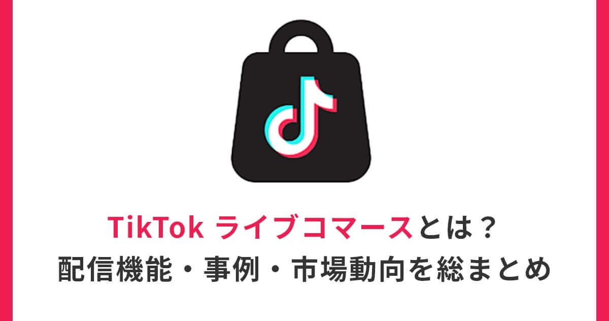 TikTokライブコマースとは？配信機能・事例・市場動向を総まとめ